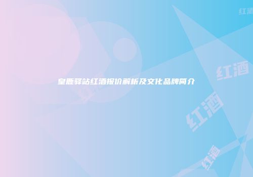 皇鹿驿站红酒报价解析及文化品牌简介