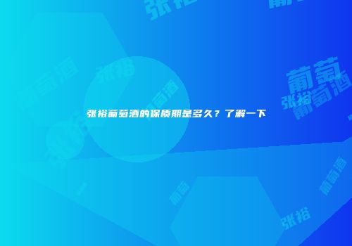 张裕葡萄酒的保质期是多久？了解一下