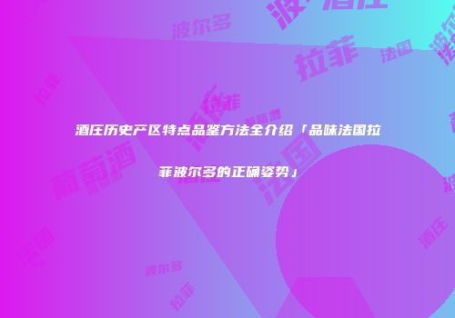 酒庄历史产区特点品鉴方法全介绍「品味法国拉菲波尔多的正确姿势」
