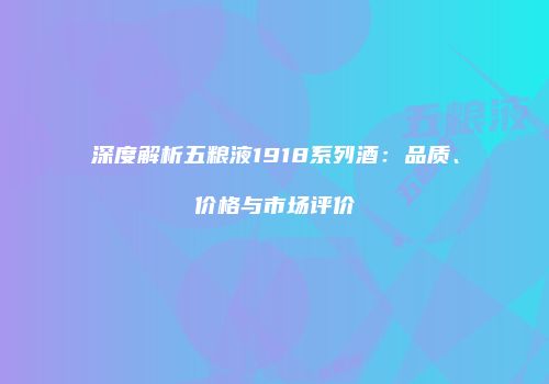 深度解析五粮液1918系列酒：品质、价格与市场评价