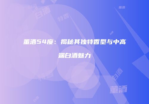 董酒54度：揭秘其独特香型与中高端白酒魅力