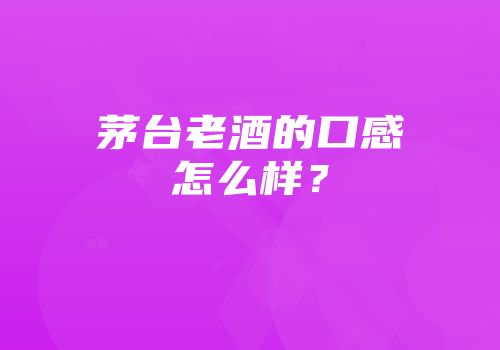 茅台老酒的口感怎么样？