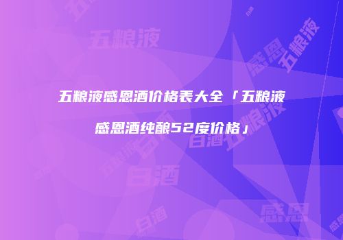 五粮液感恩酒价格表大全「五粮液感恩酒纯酿52度价格」