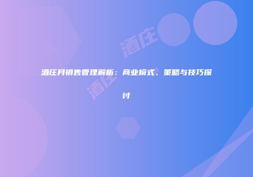 酒庄月销售管理解析：商业模式、策略与技巧探讨