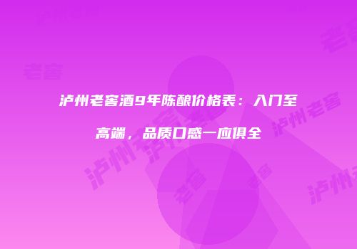 泸州老窖酒9年陈酿价格表：入门至高端，品质口感一应俱全