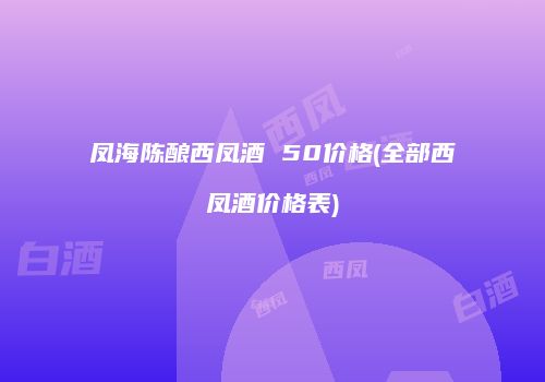 凤海陈酿西凤酒 50价格(全部西凤酒价格表)