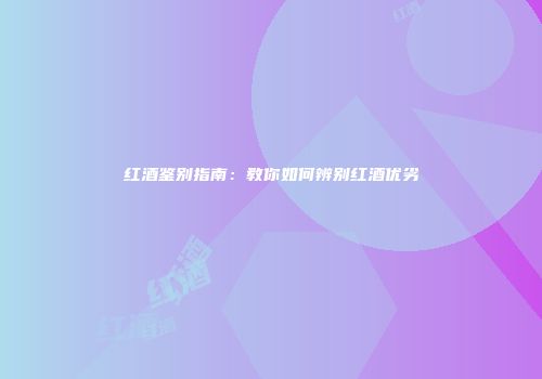 红酒鉴别指南：教你如何辨别红酒优劣