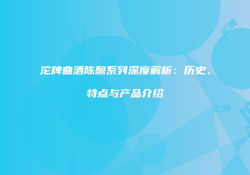 沱牌曲酒陈酿系列深度解析：历史、特点与产品介绍