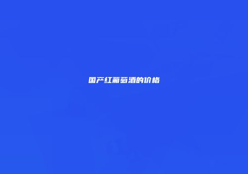国产红葡萄酒的价格