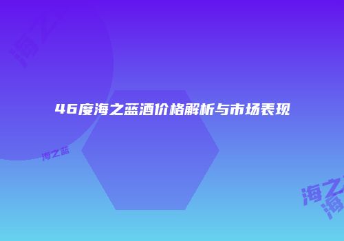 46度海之蓝酒价格解析与市场表现