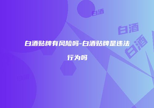 白酒贴牌有风险吗-白酒贴牌是违法行为吗