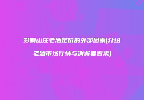 影响山庄老酒定价的外部因素(介绍老酒市场行情与消费者需求)