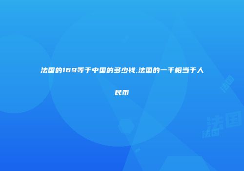 法国的169等于中国的多少钱,法国的一千相当于人民币