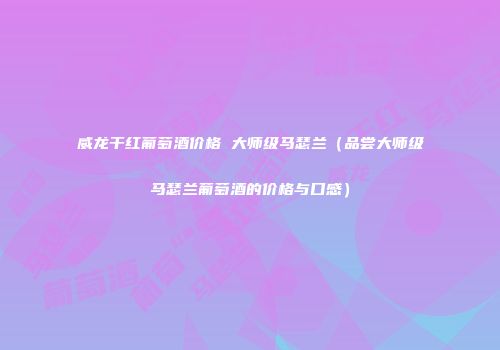 威龙干红葡萄酒价格 大师级马瑟兰（品尝大师级马瑟兰葡萄酒的价格与口感）