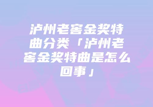泸州老窖金奖特曲分类「泸州老窖金奖特曲是怎么回事」