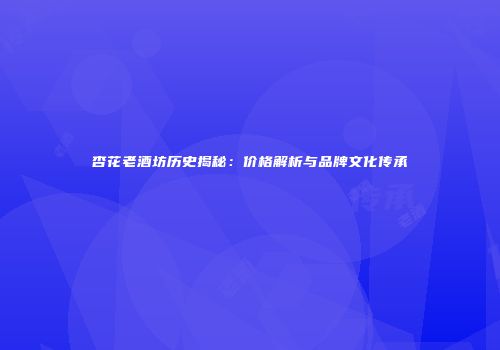 杏花老酒坊历史揭秘：价格解析与品牌文化传承