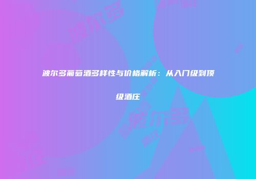 波尔多葡萄酒多样性与价格解析：从入门级到顶级酒庄