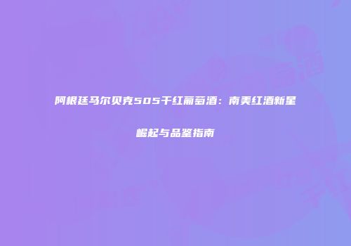 阿根廷马尔贝克505干红葡萄酒：南美红酒新星崛起与品鉴指南