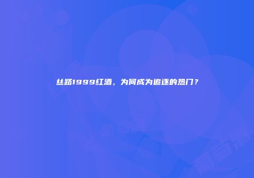 丝路1999红酒，为何成为追逐的热门？