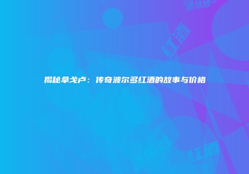 揭秘拿戈卢：传奇波尔多红酒的故事与价格