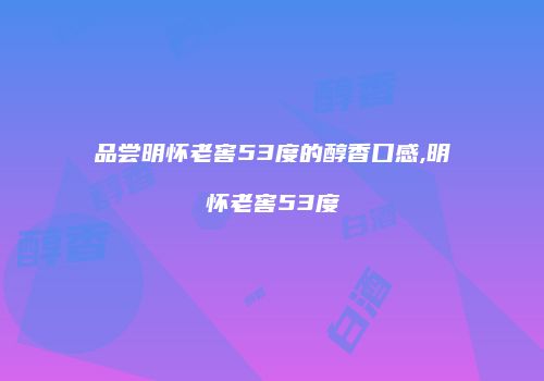 品尝明怀老窖53度的醇香口感,明怀老窖53度