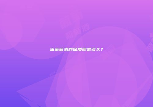 冰葡萄酒的保质期是多久？