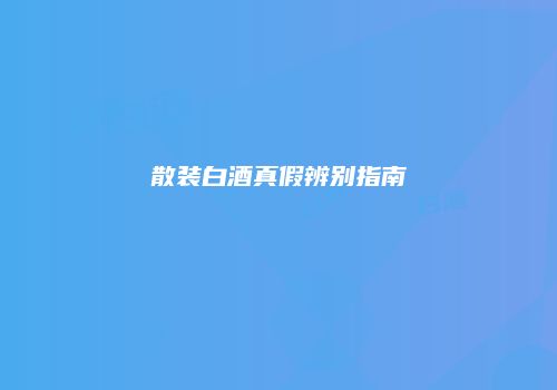 散装白酒真假辨别指南