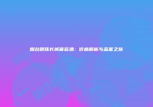 烟台明珠长城葡萄酒：价格解析与品鉴之旅