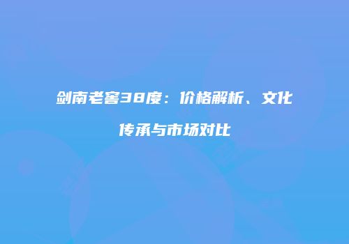 剑南老窖38度：价格解析、文化传承与市场对比
