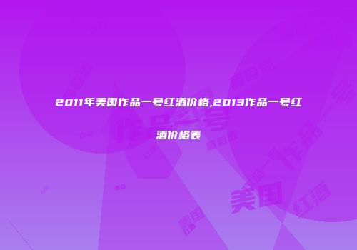 2011年美国作品一号红酒价格,2013作品一号红酒价格表