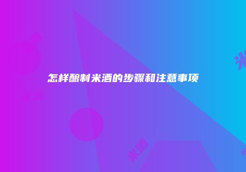怎样酿制米酒的步骤和注意事项