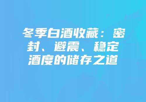 冬季白酒收藏：密封、避震、稳定酒度的储存之道