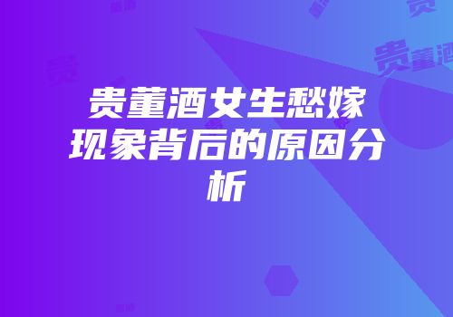 贵董酒女生愁嫁现象背后的原因分析
