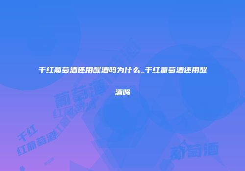 干红葡萄酒还用醒酒吗为什么_干红葡萄酒还用醒酒吗