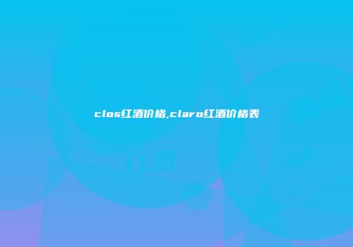 clos红酒价格,claro红酒价格表