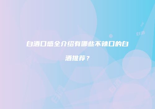 白酒口感全介绍有哪些不辣口的白酒推荐？