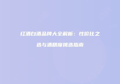 红酒白酒品牌大全解析：性价比之选与酒精度挑选指南