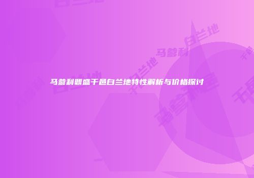 马爹利鼎盛干邑白兰地特性解析与价格探讨