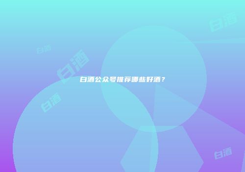 白酒公众号推荐哪些好酒？
