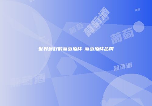 世界最好的葡萄酒杯-葡萄酒杯品牌