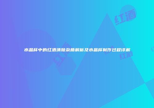 水晶杯中的红酒清除杂质解析及水晶杯制作过程详解