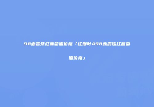 98赤霞珠红葡萄酒价格「红珊叶A98赤霞珠红葡萄酒价格」