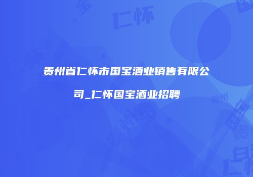 贵州省仁怀市国宝酒业销售有限公司_仁怀国宝酒业招聘