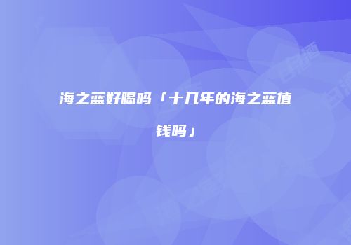 海之蓝好喝吗「十几年的海之蓝值钱吗」