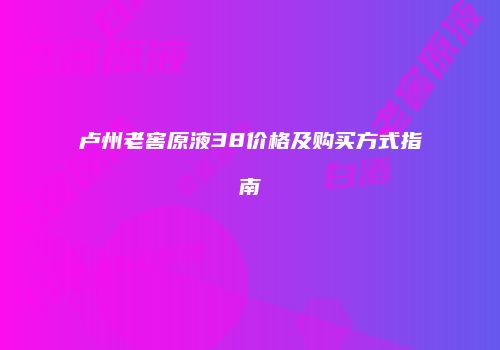 卢州老窖原液38价格及购买方式指南