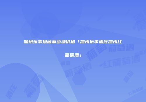 加州乐事珍藏葡萄酒价格「加州乐事酒庄加州红葡萄酒」