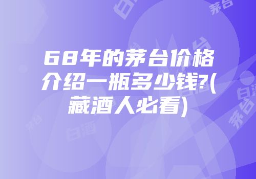 68年的茅台价格介绍一瓶多少钱?(藏酒人必看)