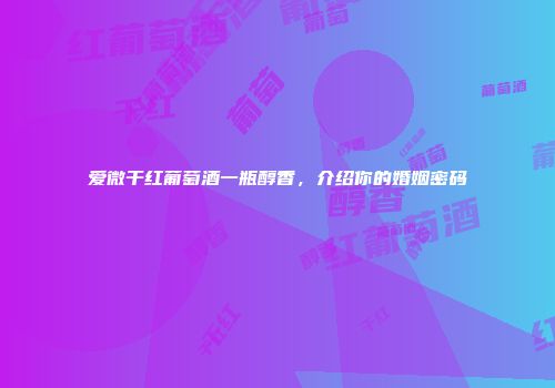 爱微干红葡萄酒一瓶醇香，介绍你的婚姻密码