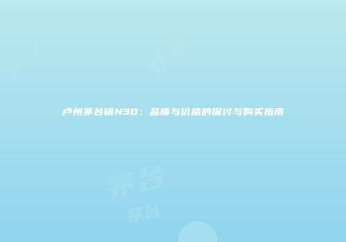 卢州茅台镇N30：品质与价格的探讨与购买指南
