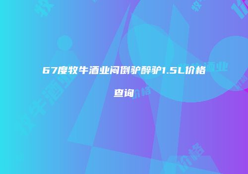 67度牧牛酒业闷倒驴醉驴1.5L价格查询